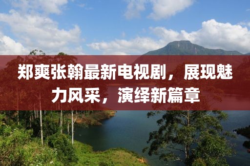 郑爽张翰最新电视剧，展现魅力风采，演绎新篇章