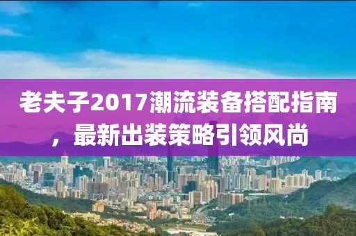 老夫子2017潮流装备搭配指南，最新出装策略引领风尚