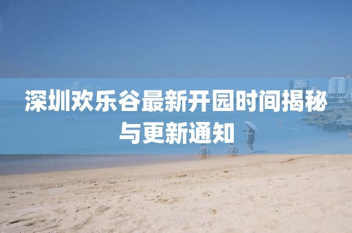 深圳欢乐谷最新开园时间揭秘与更新通知