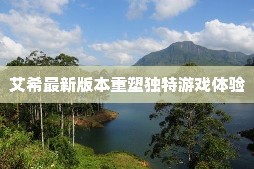 艾希最新版本重塑独特游戏体验