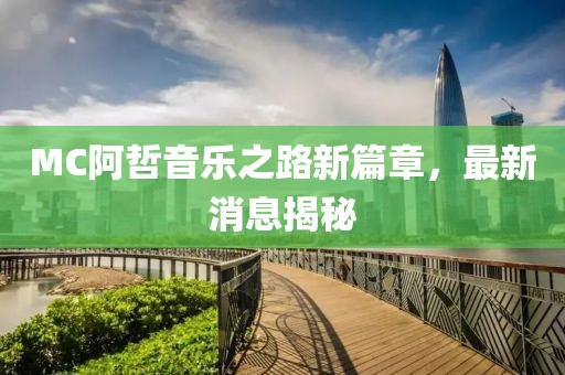 MC阿哲音乐之路新篇章，最新消息揭秘