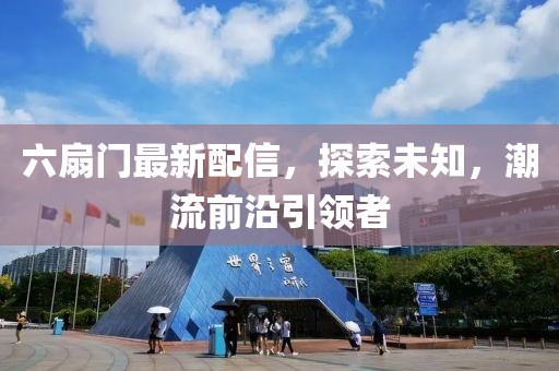 六扇门最新配信，探索未知，潮流前沿引领者