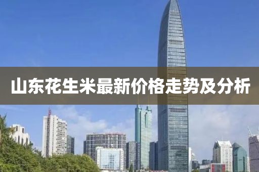 山东花生米最新价格走势及分析