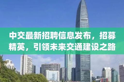 中交最新招聘信息发布，招募精英，引领未来交通建设之路