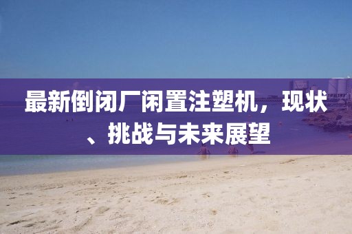 最新倒闭厂闲置注塑机，现状、挑战与未来展望