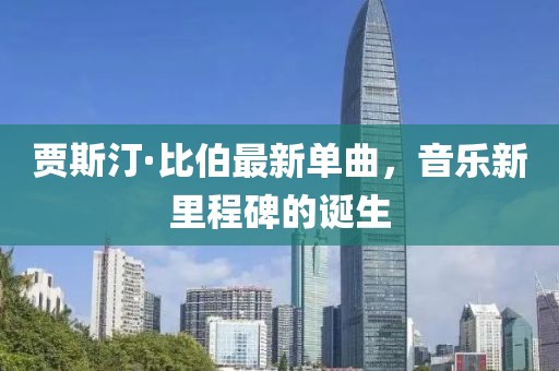 贾斯汀·比伯最新单曲，音乐新里程碑的诞生