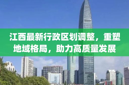 江西最新行政区划调整，重塑地域格局，助力高质量发展
