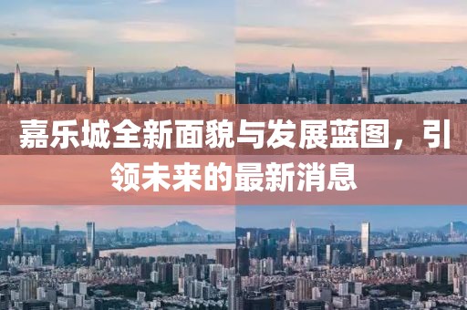 嘉乐城全新面貌与发展蓝图，引领未来的最新消息
