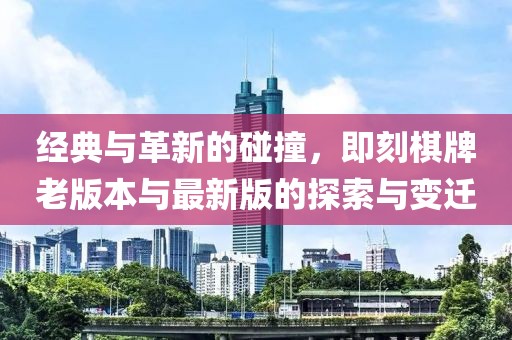 经典与革新的碰撞，即刻棋牌老版本与最新版的探索与变迁