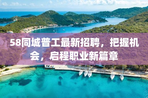 58同城普工最新招聘，把握机会，启程职业新篇章