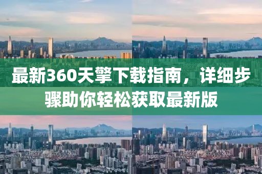 最新360天擎下载指南，详细步骤助你轻松获取最新版