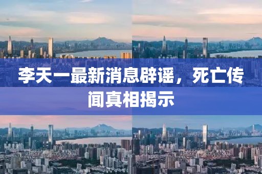李天一最新消息辟谣，死亡传闻真相揭示