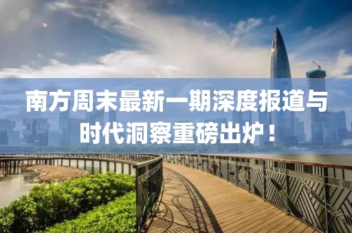 南方周末最新一期深度报道与时代洞察重磅出炉！