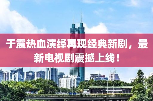于震热血演绎再现经典新剧，最新电视剧震撼上线！