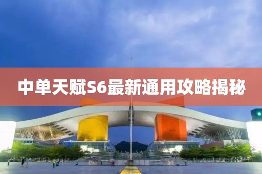 中单天赋S6最新通用攻略揭秘