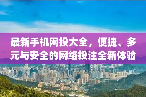 最新手机网投大全，便捷、多元与安全的网络投注全新体验