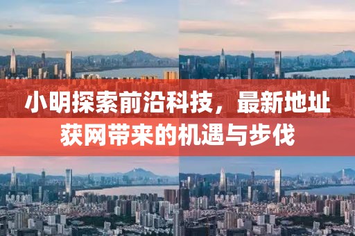 小明探索前沿科技，最新地址获网带来的机遇与步伐