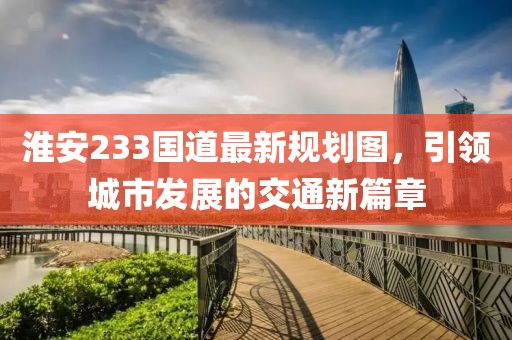 淮安233国道最新规划图，引领城市发展的交通新篇章