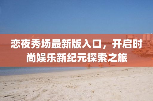 恋夜秀场最新版入口，开启时尚娱乐新纪元探索之旅
