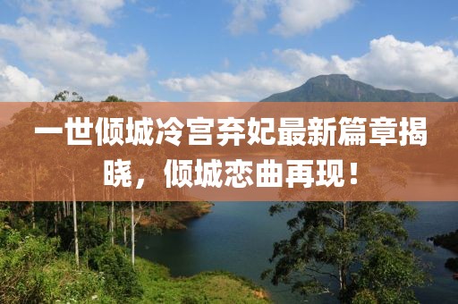 一世倾城冷宫弃妃最新篇章揭晓，倾城恋曲再现！