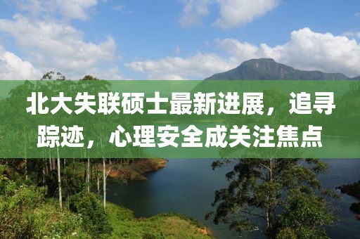 北大失联硕士最新进展，追寻踪迹，心理安全成关注焦点
