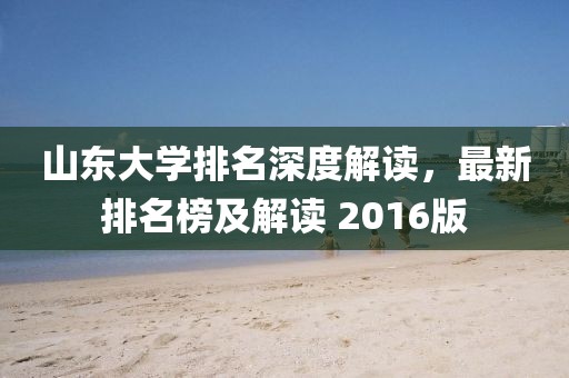 山东大学排名深度解读，最新排名榜及解读 2016版