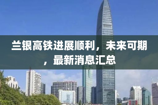 兰银高铁进展顺利，未来可期，最新消息汇总
