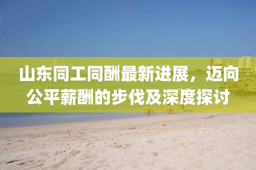 山东同工同酬最新进展，迈向公平薪酬的步伐及深度探讨