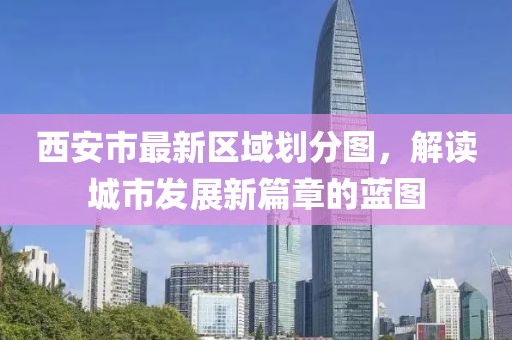 西安市最新区域划分图，解读城市发展新篇章的蓝图