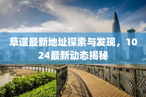 草遛最新地址探索与发现，1024最新动态揭秘
