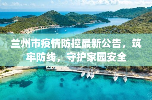 兰州市疫情防控最新公告，筑牢防线，守护家园安全