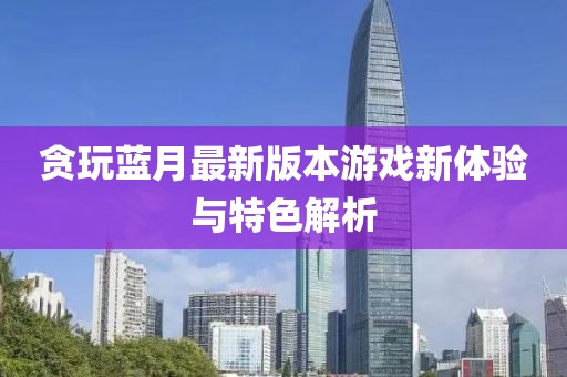 贪玩蓝月最新版本游戏新体验与特色解析