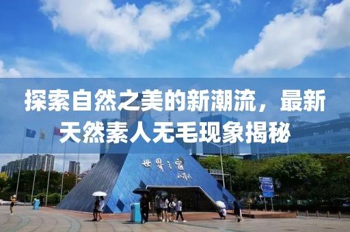 探索自然之美的新潮流，最新天然素人无毛现象揭秘
