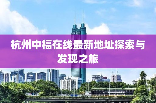 杭州中福在线最新地址探索与发现之旅