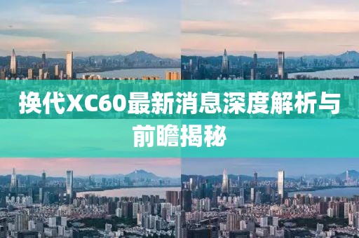 换代XC60最新消息深度解析与前瞻揭秘