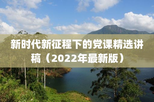 新时代新征程下的党课精选讲稿（2022年最新版）