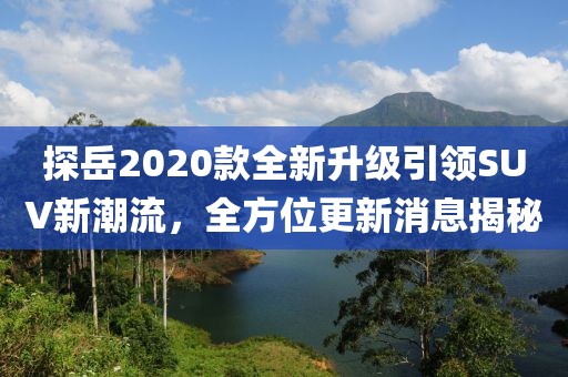 探岳2020款全新升级引领SUV新潮流，全方位更新消息揭秘
