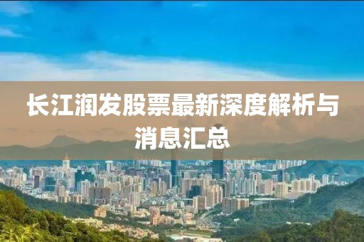 长江润发股票最新深度解析与消息汇总