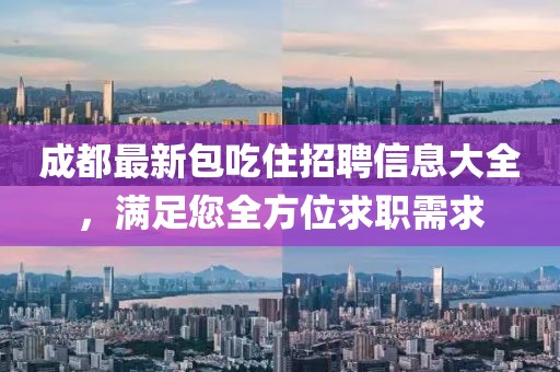 成都最新包吃住招聘信息大全，满足您全方位求职需求