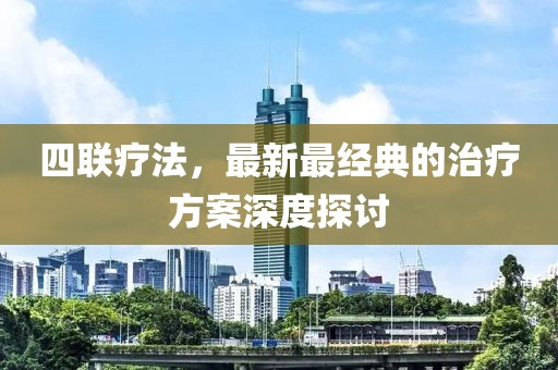 四联疗法，最新最经典的治疗方案深度探讨