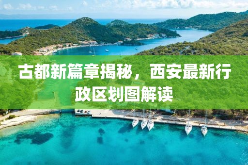 古都新篇章揭秘，西安最新行政区划图解读