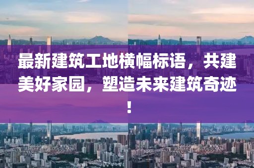 最新建筑工地横幅标语，共建美好家园，塑造未来建筑奇迹！