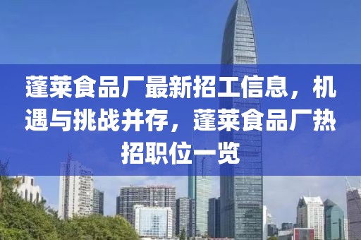 蓬莱食品厂最新招工信息，机遇与挑战并存，蓬莱食品厂热招职位一览