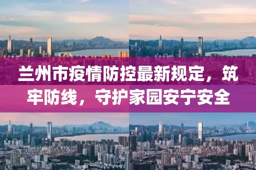 兰州市疫情防控最新规定，筑牢防线，守护家园安宁安全