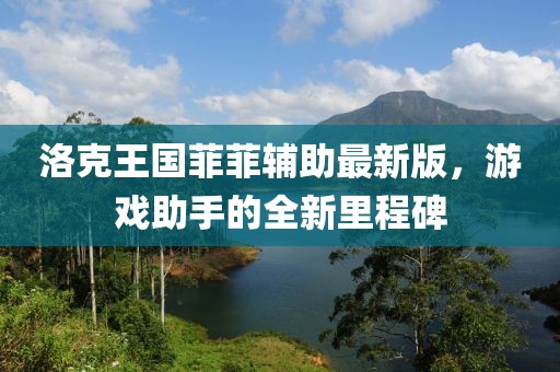 洛克王国菲菲辅助最新版，游戏助手的全新里程碑