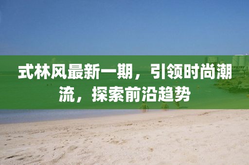 式林风最新一期，引领时尚潮流，探索前沿趋势