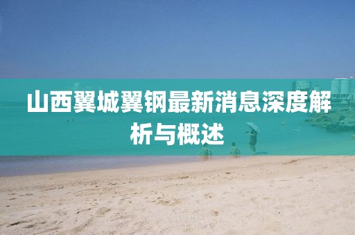 山西翼城翼钢最新消息深度解析与概述