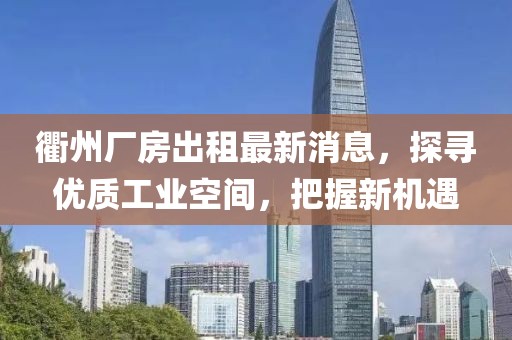衢州厂房出租最新消息，探寻优质工业空间，把握新机遇