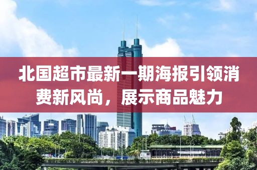 北国超市最新一期海报引领消费新风尚，展示商品魅力