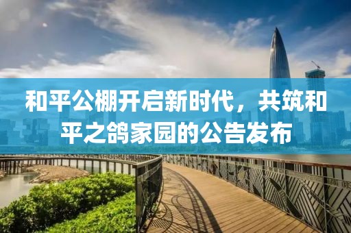 和平公棚开启新时代，共筑和平之鸽家园的公告发布